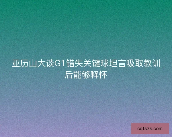 亚历山大谈G1错失关键球坦言吸取教训后能够释怀