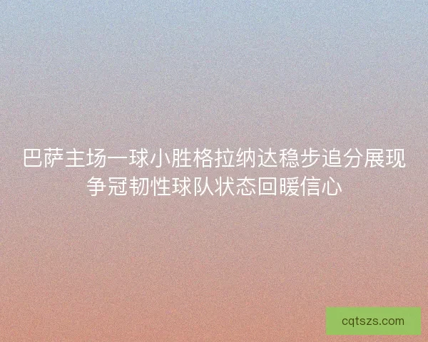 巴萨主场一球小胜格拉纳达稳步追分展现争冠韧性球队状态回暖信心