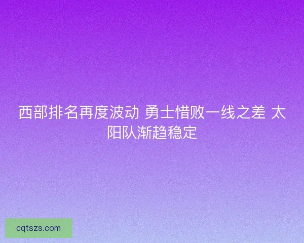 西部排名再度波动 勇士惜败一线之差 太阳队渐趋稳定