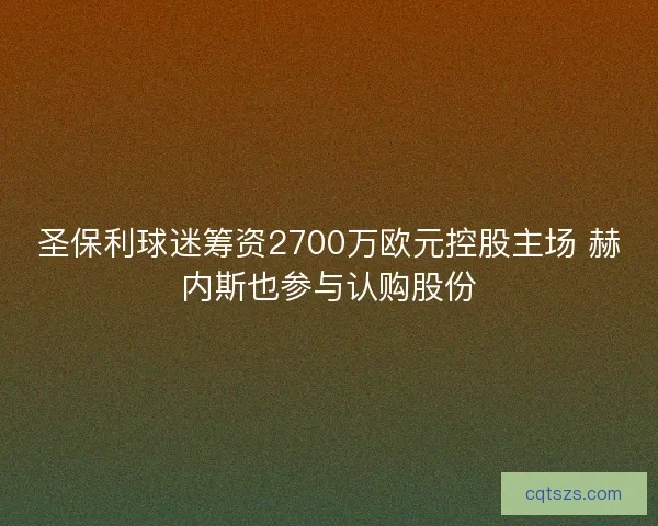 圣保利球迷筹资2700万欧元控股主场 赫内斯也参与认购股份