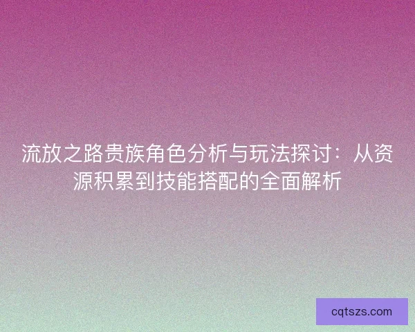 流放之路贵族角色分析与玩法探讨：从资源积累到技能搭配的全面解析