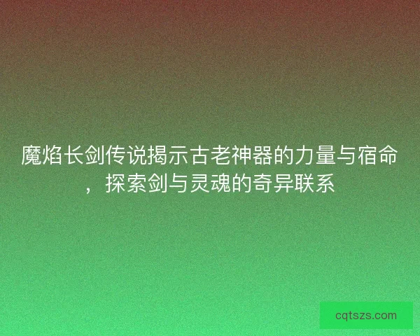魔焰长剑传说揭示古老神器的力量与宿命，探索剑与灵魂的奇异联系