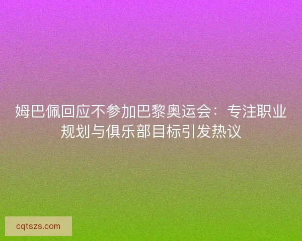 姆巴佩回应不参加巴黎奥运会：专注职业规划与俱乐部目标引发热议