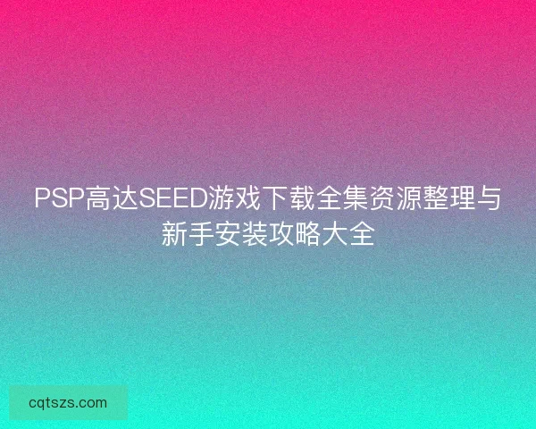 PSP高达SEED游戏下载全集资源整理与新手安装攻略大全