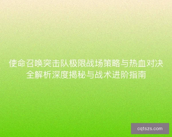 使命召唤突击队极限战场策略与热血对决全解析深度揭秘与战术进阶指南