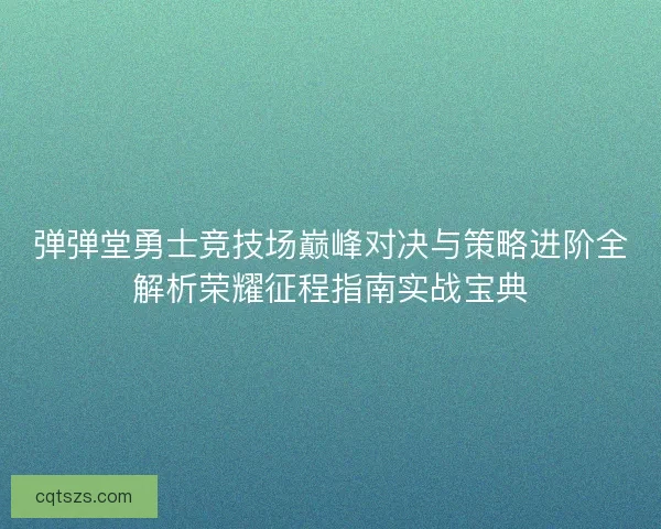 弹弹堂勇士竞技场巅峰对决与策略进阶全解析荣耀征程指南实战宝典