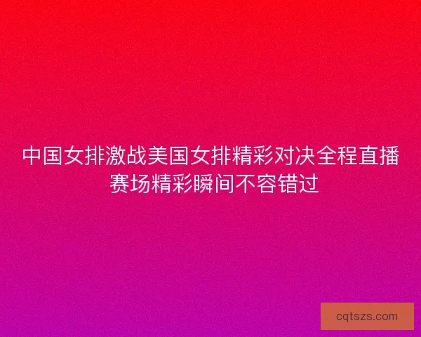 中国女排激战美国女排精彩对决全程直播 赛场精彩瞬间不容错过