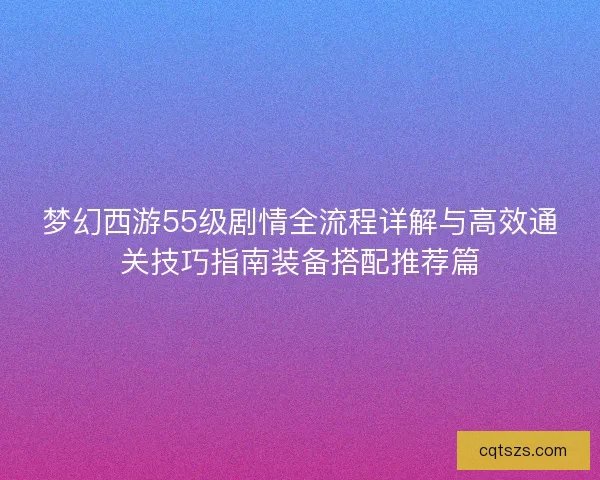 梦幻西游55级剧情全流程详解与高效通关技巧指南装备搭配推荐篇
