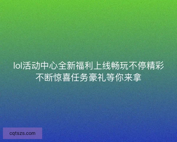 lol活动中心全新福利上线畅玩不停精彩不断惊喜任务豪礼等你来拿