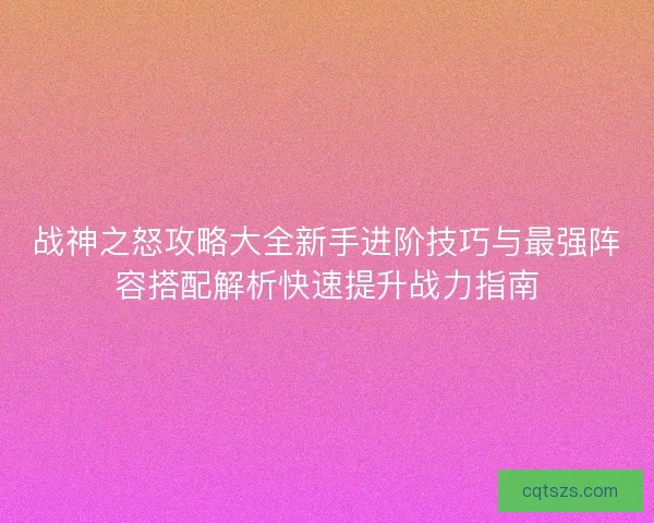 战神之怒攻略大全新手进阶技巧与最强阵容搭配解析快速提升战力指南