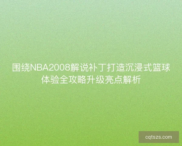 围绕NBA2008解说补丁打造沉浸式篮球体验全攻略升级亮点解析