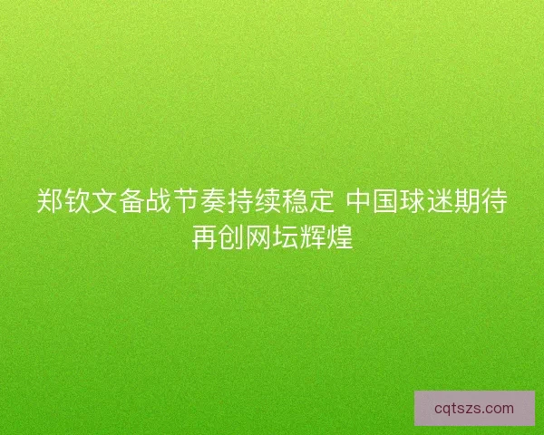 郑钦文备战节奏持续稳定 中国球迷期待再创网坛辉煌