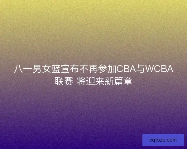 八一男女篮宣布不再参加CBA与WCBA联赛 将迎来新篇章