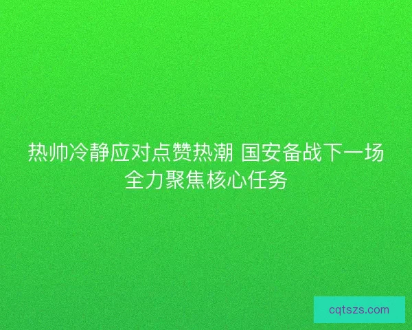 热帅冷静应对点赞热潮 国安备战下一场全力聚焦核心任务