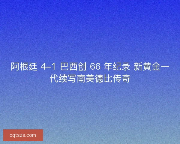 阿根廷 4-1 巴西创 66 年纪录 新黄金一代续写南美德比传奇