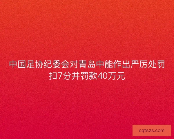 中国足协纪委会对青岛中能作出严厉处罚扣7分并罚款40万元