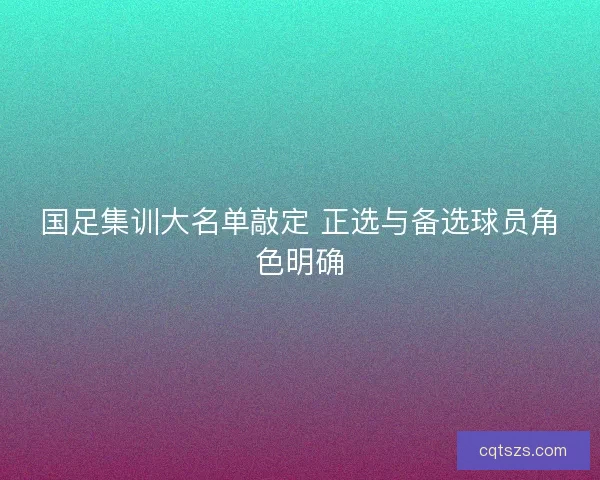 国足集训大名单敲定 正选与备选球员角色明确