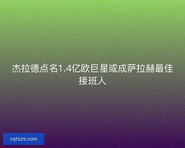 杰拉德点名1.4亿欧巨星或成萨拉赫最佳接班人