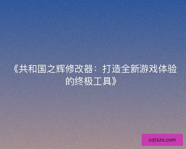 《共和国之辉修改器：打造全新游戏体验的终极工具》