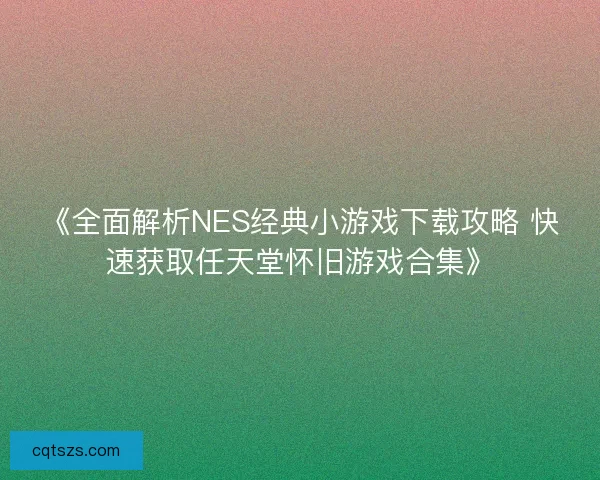 《全面解析NES经典小游戏下载攻略 快速获取任天堂怀旧游戏合集》