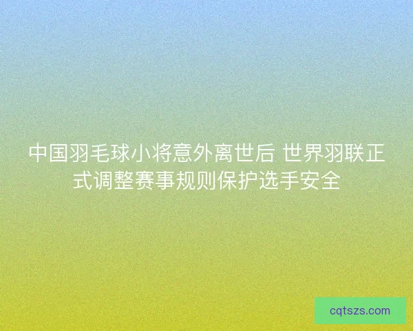 中国羽毛球小将意外离世后 世界羽联正式调整赛事规则保护选手安全