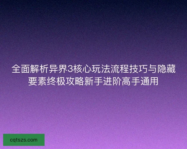 全面解析异界3核心玩法流程技巧与隐藏要素终极攻略新手进阶高手通用