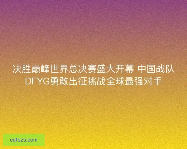 决胜巅峰世界总决赛盛大开幕 中国战队DFYG勇敢出征挑战全球最强对手