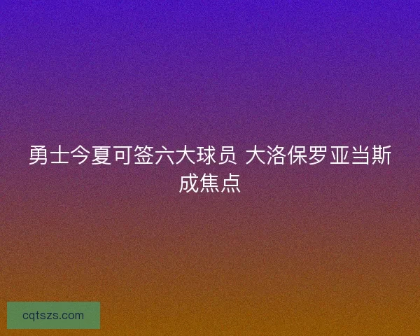 勇士今夏可签六大球员 大洛保罗亚当斯成焦点