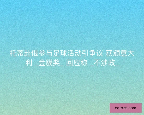 托蒂赴俄参与足球活动引争议 获颁意大利 _金貘奖_ 回应称 _不涉政_